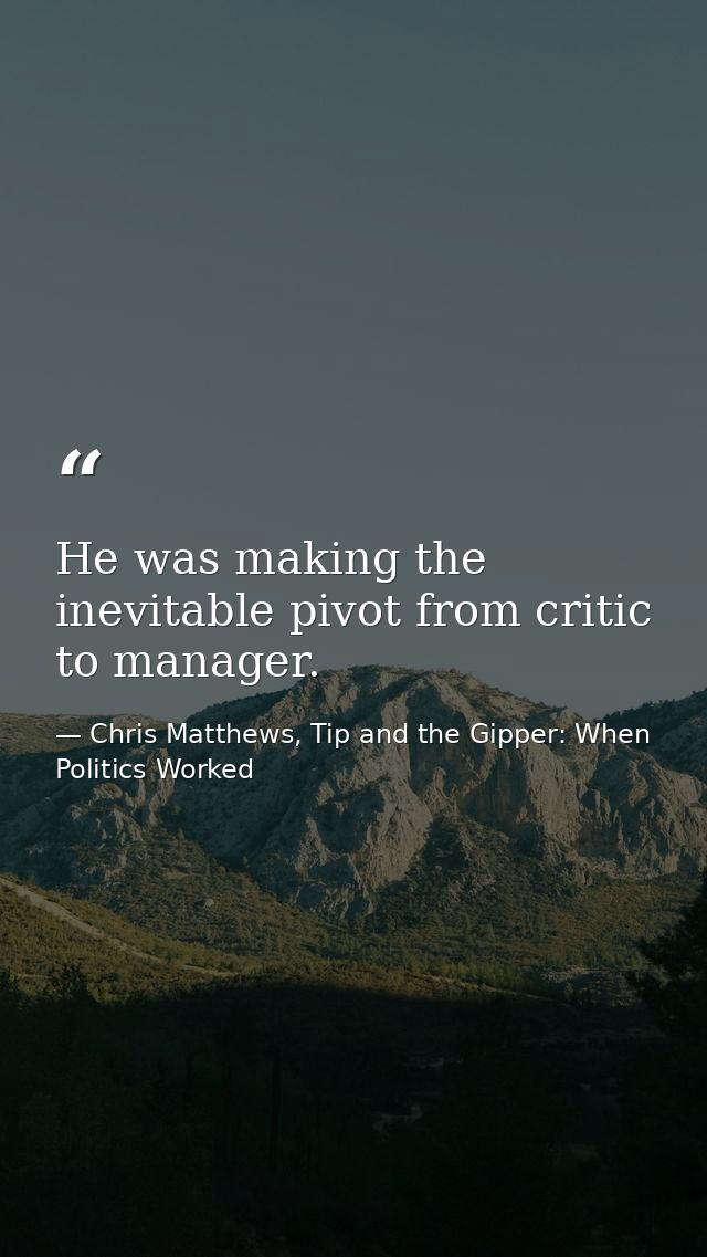 He was making the inevitable pivot from critic to manager. — Chris Matthews, Tip and the Gipper: When Politics Worked