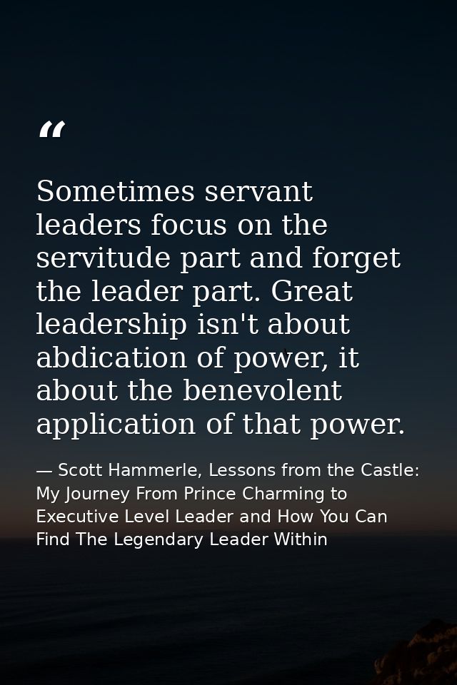 Sometimes servant leaders focus on the servitude part and forget the leader part. Great leadership isn't about abdicatio — Scott Hammerle, Lessons from the Castle: My Journey From Prince Charming to Executive Level Leader and How You Can Find The Legendary Leader Within