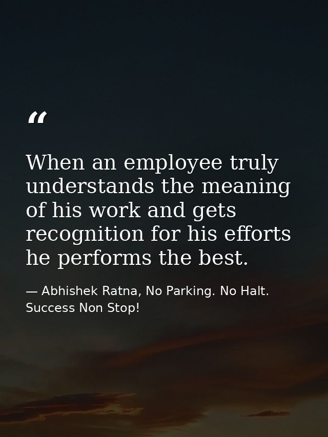 When an employee truly understands the meaning of his work and gets recognition for his efforts he performs the best. — Abhishek Ratna, No Parking. No Halt. Success Non Stop!