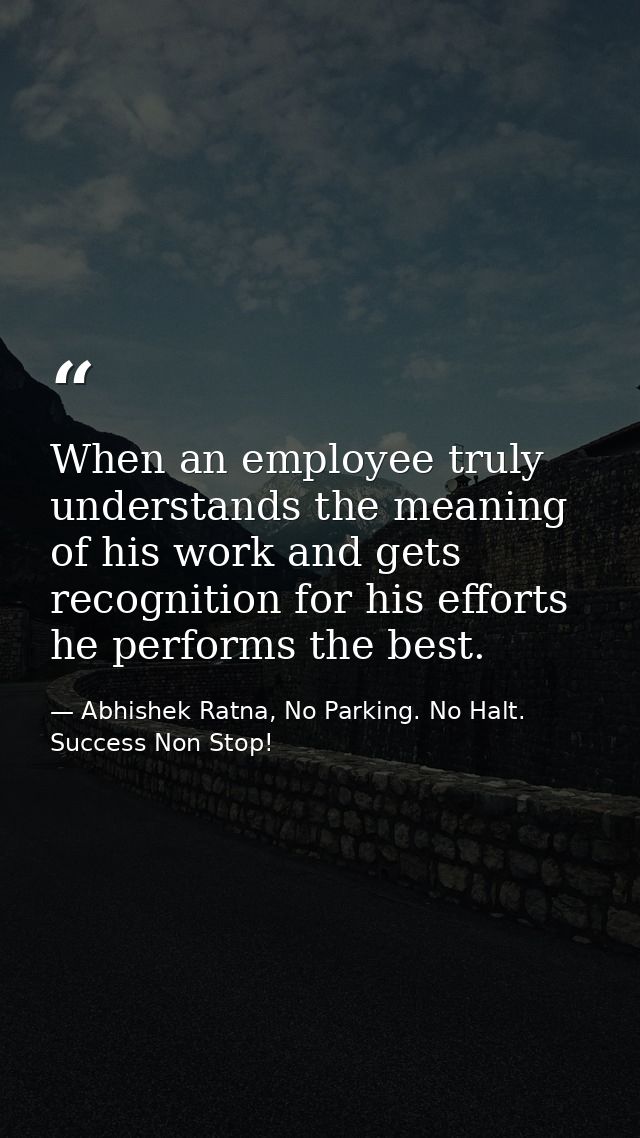 When an employee truly understands the meaning of his work and gets recognition for his efforts he performs the best. — Abhishek Ratna, No Parking. No Halt. Success Non Stop!