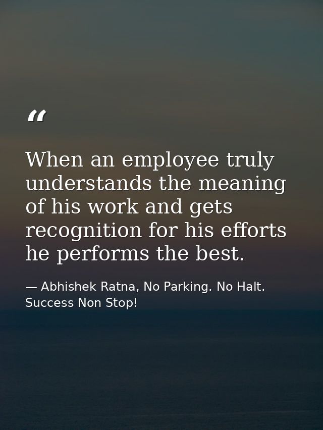 When an employee truly understands the meaning of his work and gets recognition for his efforts he performs the best. — Abhishek Ratna, No Parking. No Halt. Success Non Stop!