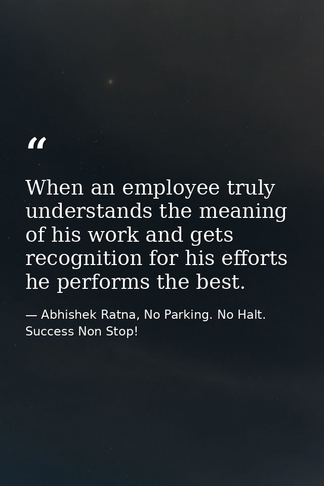 When an employee truly understands the meaning of his work and gets recognition for his efforts he performs the best. — Abhishek Ratna, No Parking. No Halt. Success Non Stop!