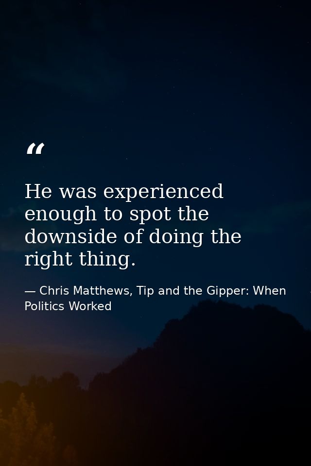 He was experienced enough to spot the downside of doing the right thing. — Chris Matthews, Tip and the Gipper: When Politics Worked