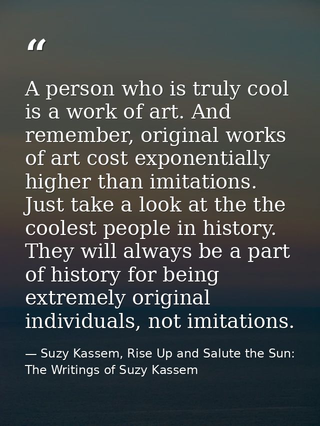 A person who is truly cool is a work of art. And remember, original works of art cost exponentially higher than imitatio — Suzy Kassem, Rise Up and Salute the Sun: The Writings of Suzy Kassem