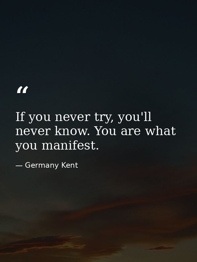 If you never try, you'll never know. You are what you manifest. — Germany Kent