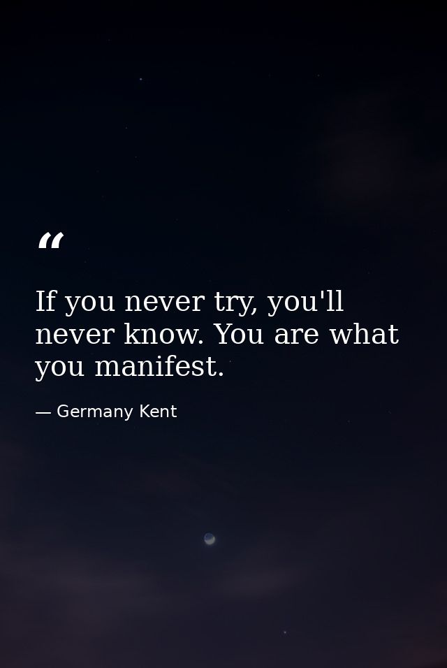If you never try, you'll never know. You are what you manifest. — Germany Kent