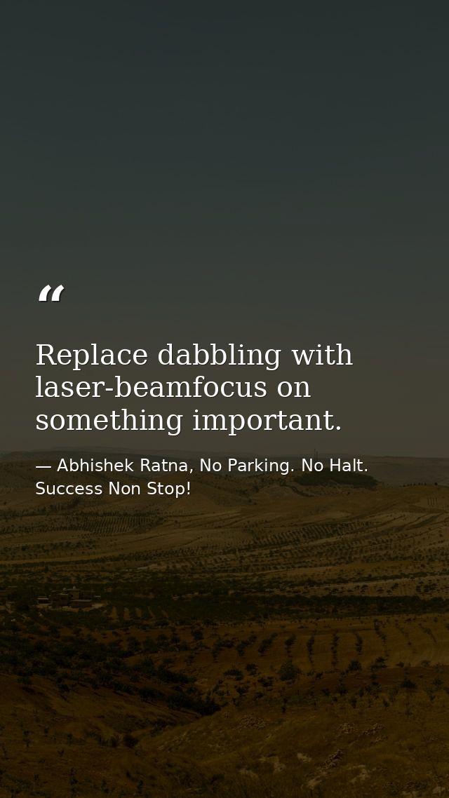 Replace dabbling with laser-beamfocus on something important. — Abhishek Ratna, No Parking. No Halt. Success Non Stop!
