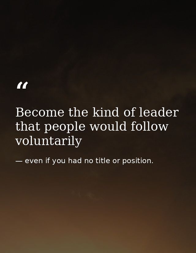 Become the kind of leader that people would follow voluntarily — even if you had no title or position.