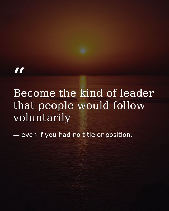 Become the kind of leader that people would follow voluntarily — even if you had no title or position.
