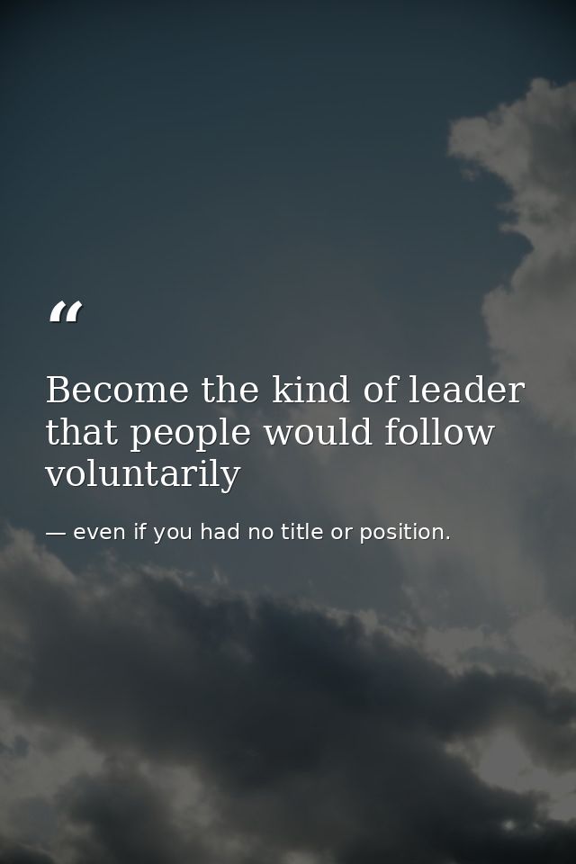 Become the kind of leader that people would follow voluntarily — even if you had no title or position.
