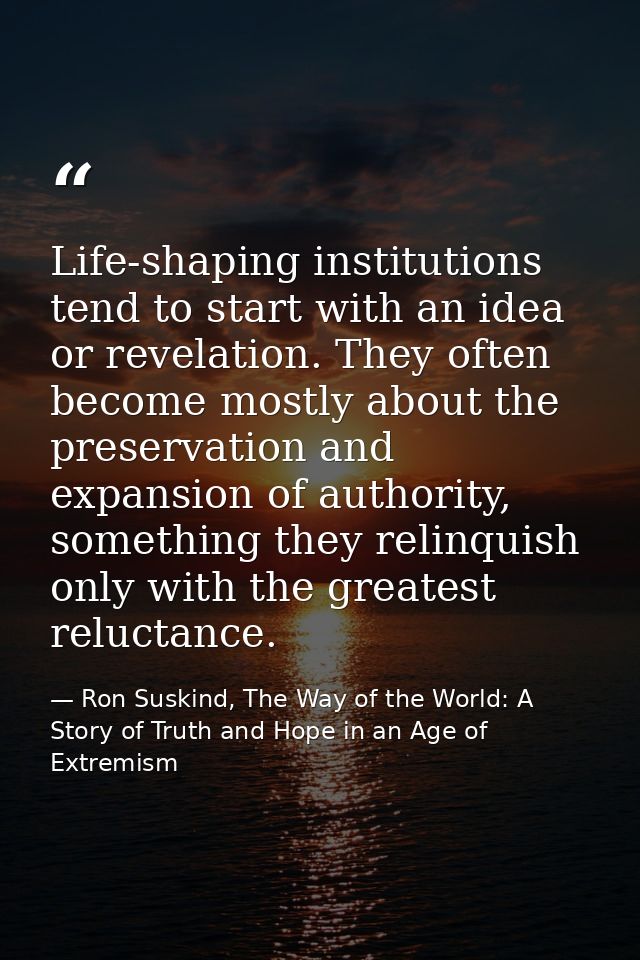 Life-shaping institutions tend to start with an idea or revelation. They often become mostly about the preservation and  — Ron Suskind, The Way of the World: A Story of Truth and Hope in an Age of Extremism