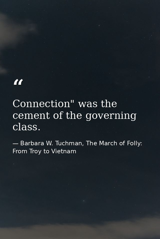 Connection" was the cement of the governing class. — Barbara W. Tuchman, The March of Folly: From Troy to Vietnam