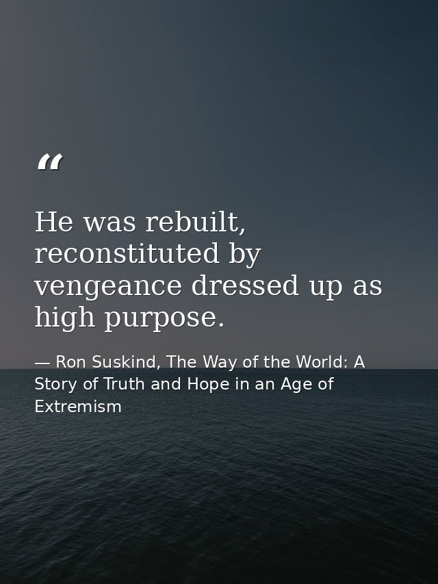 He was rebuilt, reconstituted by vengeance dressed up as high purpose. — Ron Suskind, The Way of the World: A Story of Truth and Hope in an Age of Extremism