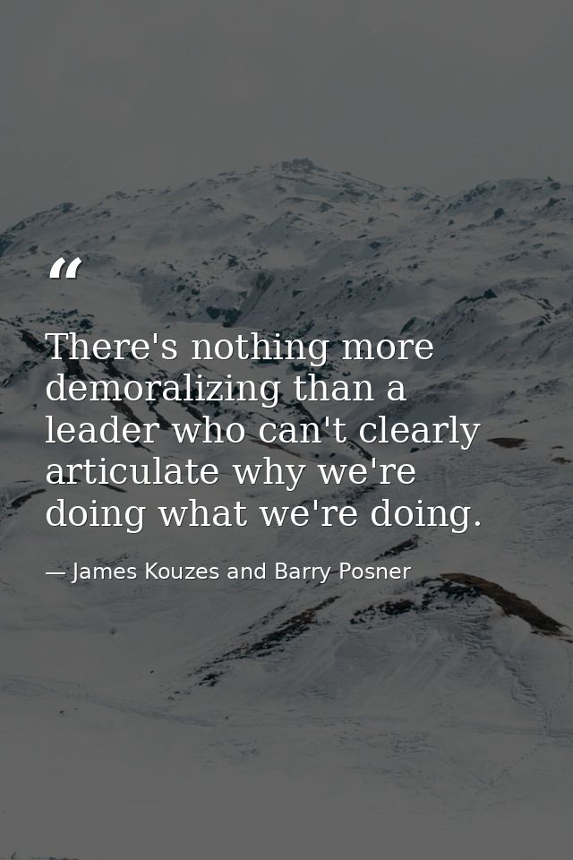 There's nothing more demoralizing than a leader who can't clearly articulate why we're doing what we're doing. — James Kouzes and Barry Posner