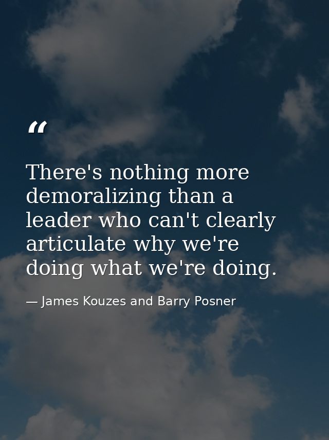 There's nothing more demoralizing than a leader who can't clearly articulate why we're doing what we're doing. — James Kouzes and Barry Posner