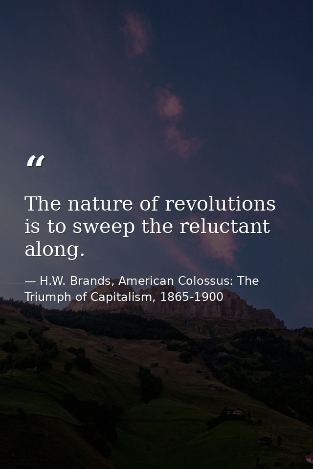 The nature of revolutions is to sweep the reluctant along. — H.W. Brands, American Colossus: The Triumph of Capitalism, 1865-1900