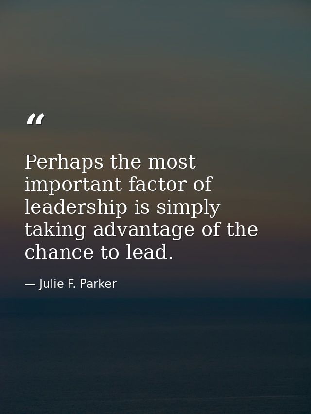 Perhaps the most important factor of leadership is simply taking advantage of the chance to lead. — Julie F. Parker