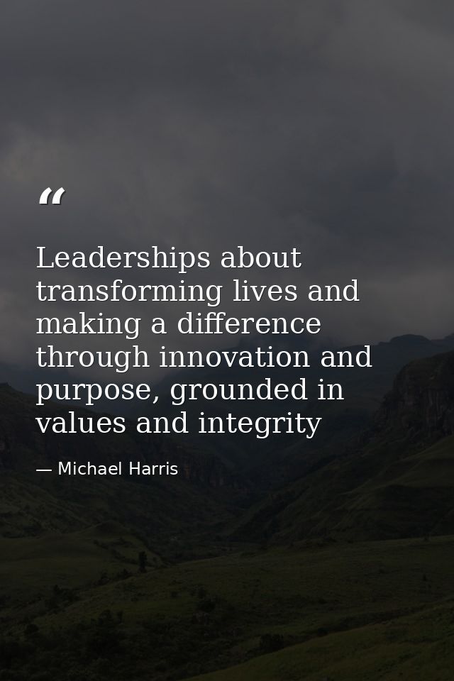 Leaderships about transforming lives and making a difference through innovation and purpose, grounded in values and inte — Michael Harris