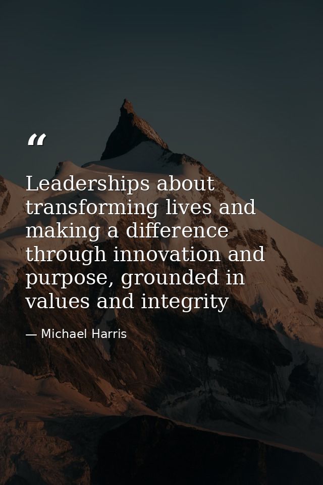 Leaderships about transforming lives and making a difference through innovation and purpose, grounded in values and inte — Michael Harris