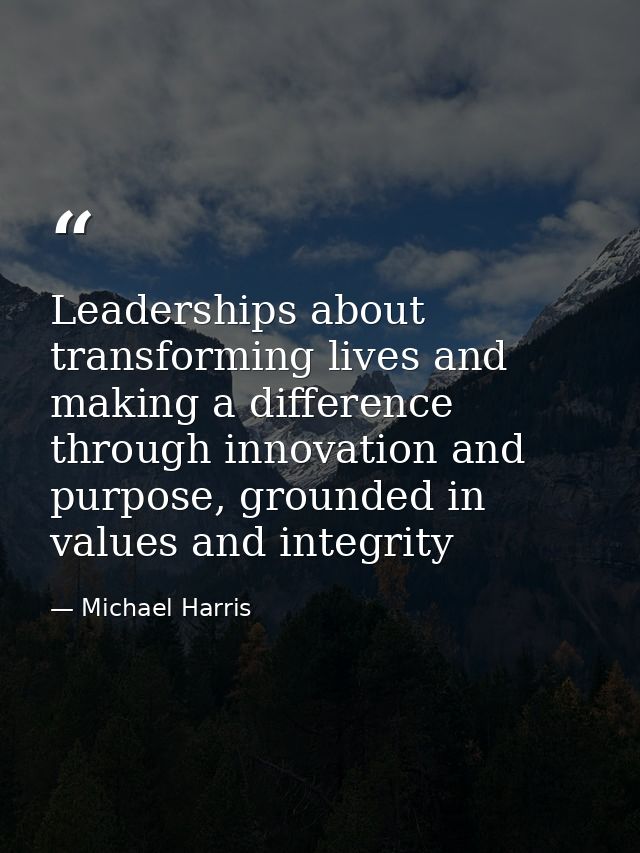 Leaderships about transforming lives and making a difference through innovation and purpose, grounded in values and inte — Michael Harris
