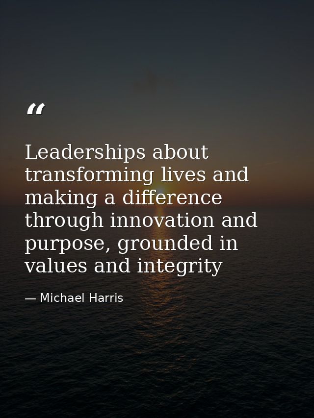 Leaderships about transforming lives and making a difference through innovation and purpose, grounded in values and inte — Michael Harris