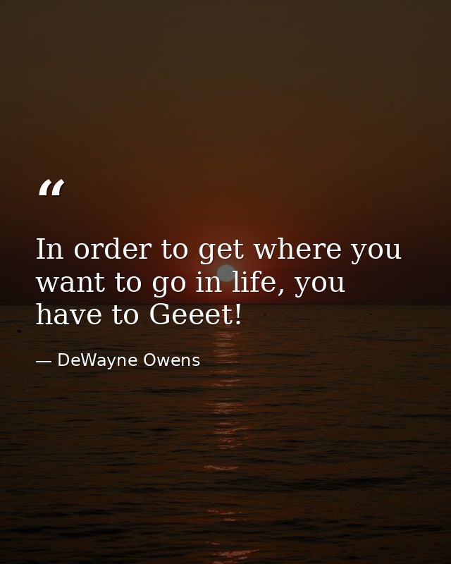 In order to get where you want to go in life, you have to Geeet! — DeWayne Owens