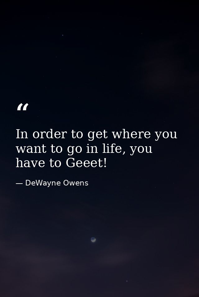 In order to get where you want to go in life, you have to Geeet! — DeWayne Owens