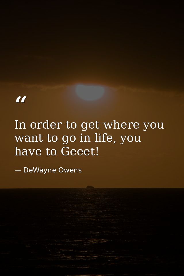 In order to get where you want to go in life, you have to Geeet! — DeWayne Owens