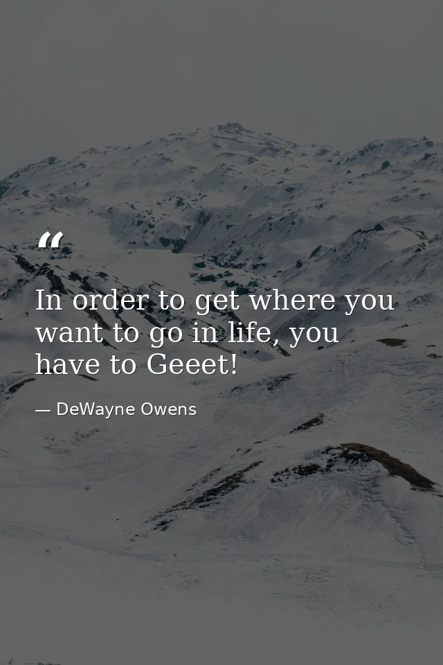 In order to get where you want to go in life, you have to Geeet! — DeWayne Owens