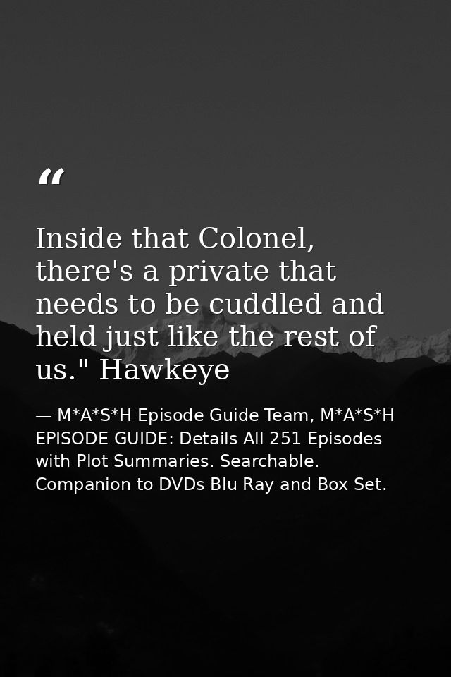 Inside that Colonel, there's a private that needs to be cuddled and held just like the rest of us." Hawkeye — M*A*S*H Episode Guide Team, M*A*S*H EPISODE GUIDE: Details All 251 Episodes with Plot Summaries. Searchable. Companion to DVDs Blu Ray and Box Set.
