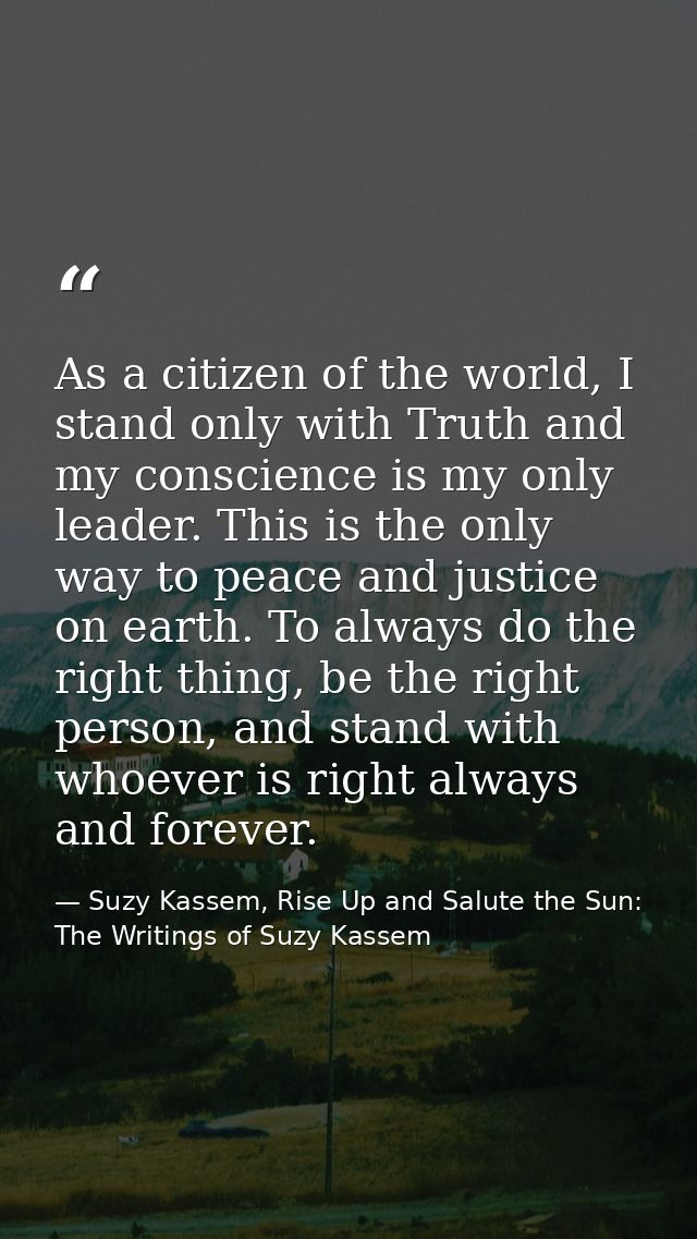 As a citizen of the world, I stand only with Truth and my conscience is my only leader. This is the only way to peace an — Suzy Kassem, Rise Up and Salute the Sun: The Writings of Suzy Kassem