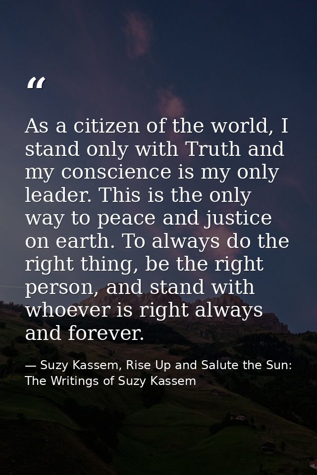 As a citizen of the world, I stand only with Truth and my conscience is my only leader. This is the only way to peace an — Suzy Kassem, Rise Up and Salute the Sun: The Writings of Suzy Kassem