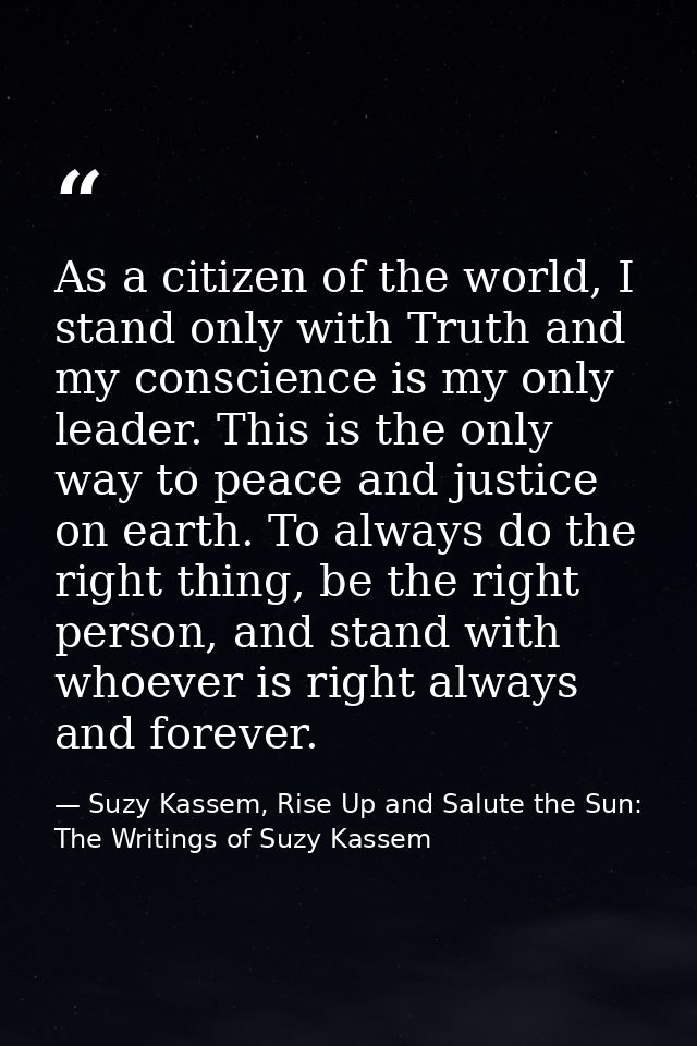 As a citizen of the world, I stand only with Truth and my conscience is my only leader. This is the only way to peace an — Suzy Kassem, Rise Up and Salute the Sun: The Writings of Suzy Kassem