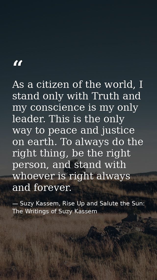 As a citizen of the world, I stand only with Truth and my conscience is my only leader. This is the only way to peace an — Suzy Kassem, Rise Up and Salute the Sun: The Writings of Suzy Kassem