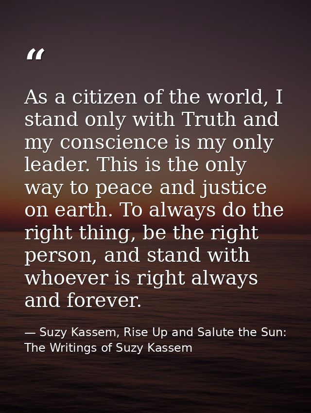 As a citizen of the world, I stand only with Truth and my conscience is my only leader. This is the only way to peace an — Suzy Kassem, Rise Up and Salute the Sun: The Writings of Suzy Kassem