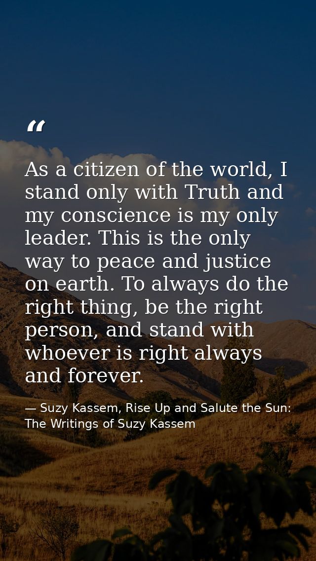 As a citizen of the world, I stand only with Truth and my conscience is my only leader. This is the only way to peace an — Suzy Kassem, Rise Up and Salute the Sun: The Writings of Suzy Kassem