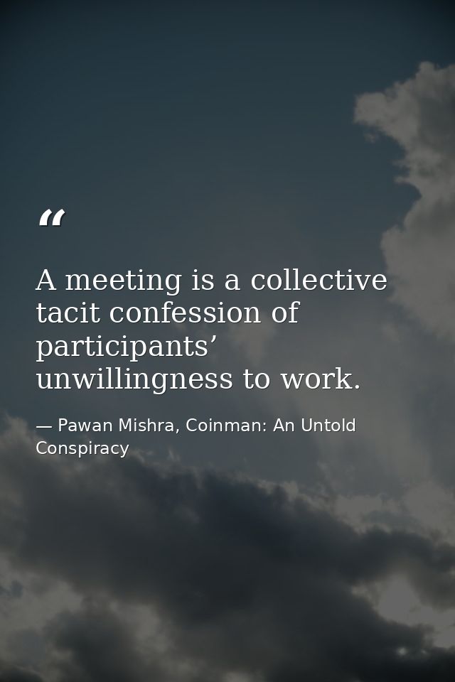 A meeting is a collective tacit confession of participants’ unwillingness to work. — Pawan Mishra, Coinman: An Untold Conspiracy