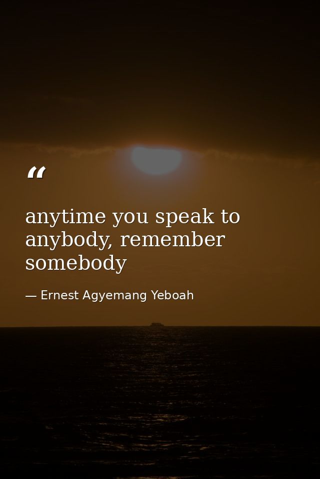 anytime you speak to anybody, remember somebody — Ernest Agyemang Yeboah