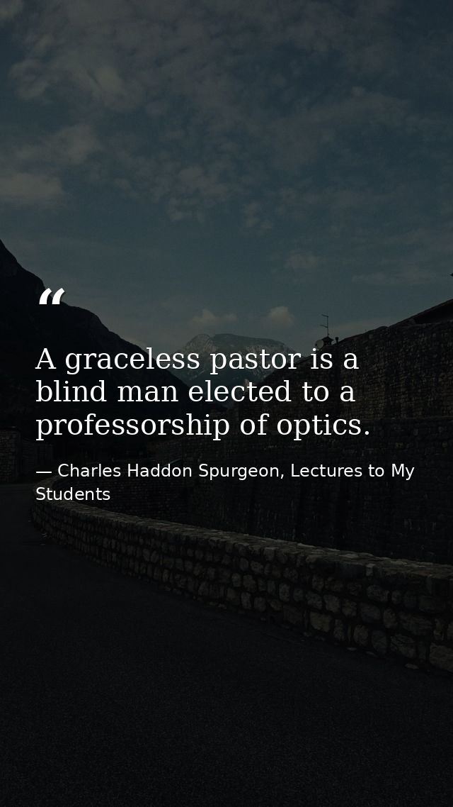 A graceless pastor is a blind man elected to a professorship of optics. — Charles Haddon Spurgeon, Lectures to My Students