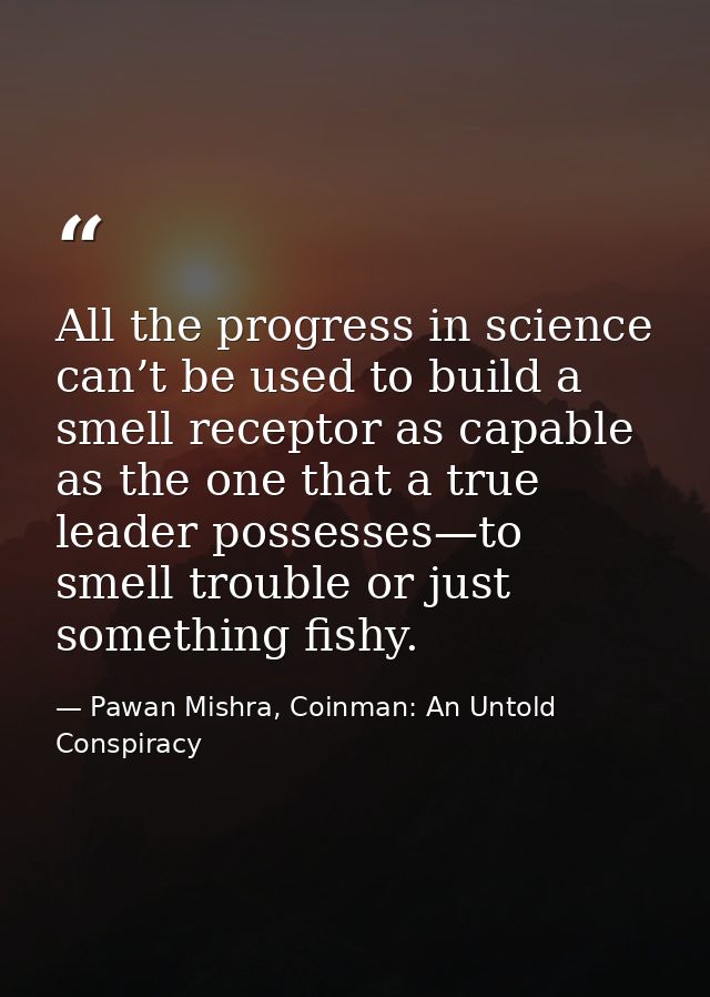 All the progress in science can’t be used to build a smell receptor as capable as the one that a true leader possesses—t — Pawan Mishra, Coinman: An Untold Conspiracy