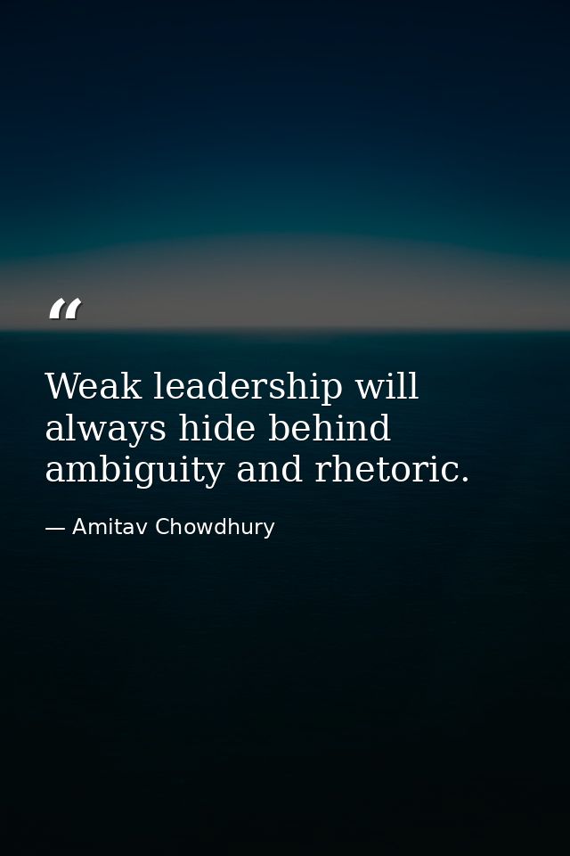 Weak leadership will always hide behind ambiguity and rhetoric. — Amitav Chowdhury