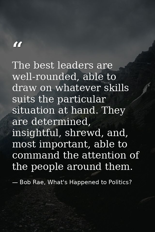 The best leaders are well-rounded, able to draw on whatever skills suits the particular situation at hand. They are dete — Bob Rae, What's Happened to Politics?