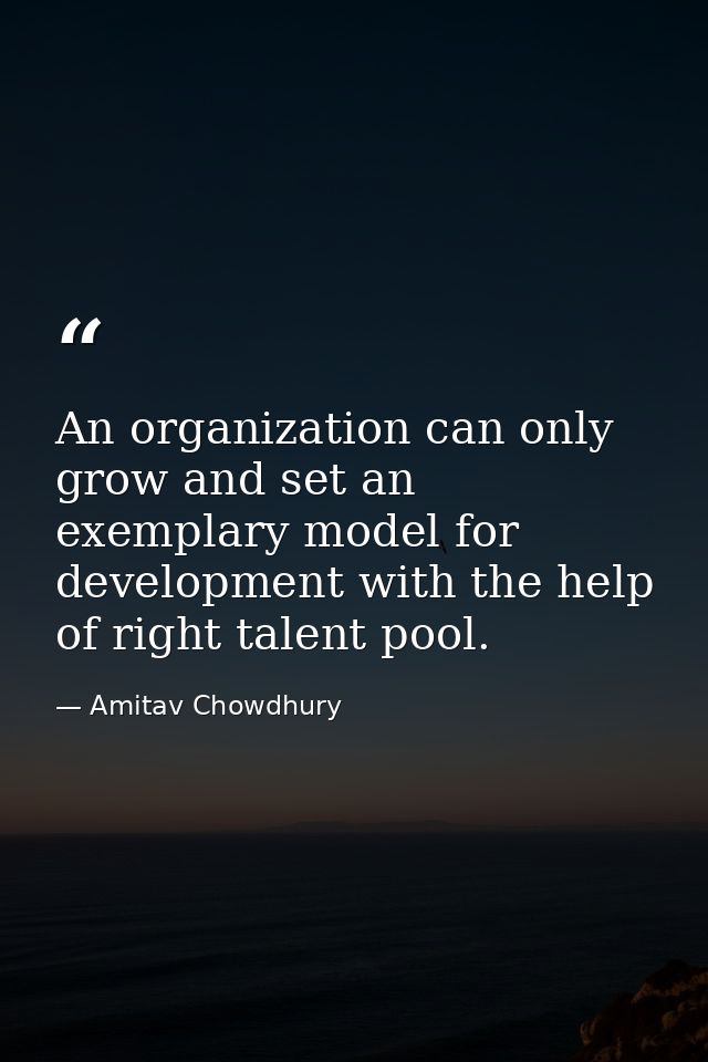 An organization can only grow and set an exemplary model for development with the help of right talent pool. — Amitav Chowdhury