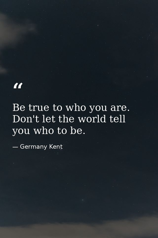 Be true to who you are. Don't let the world tell you who to be. — Germany Kent