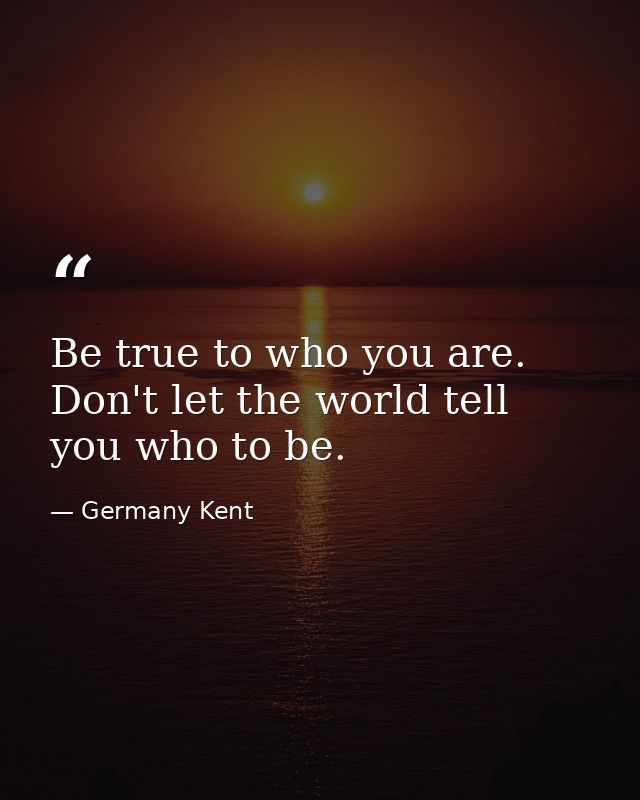 Be true to who you are. Don't let the world tell you who to be. — Germany Kent