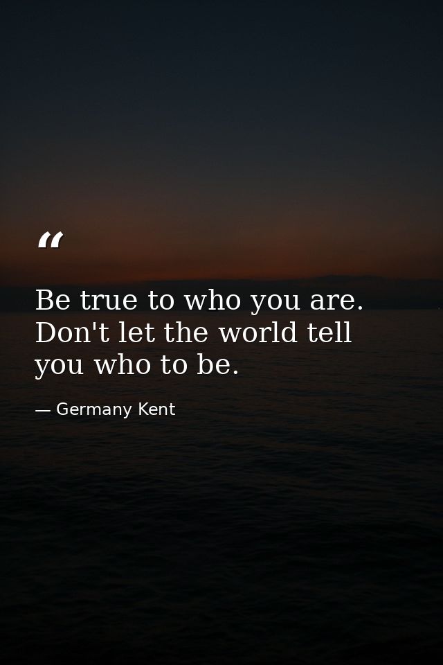 Be true to who you are. Don't let the world tell you who to be. — Germany Kent