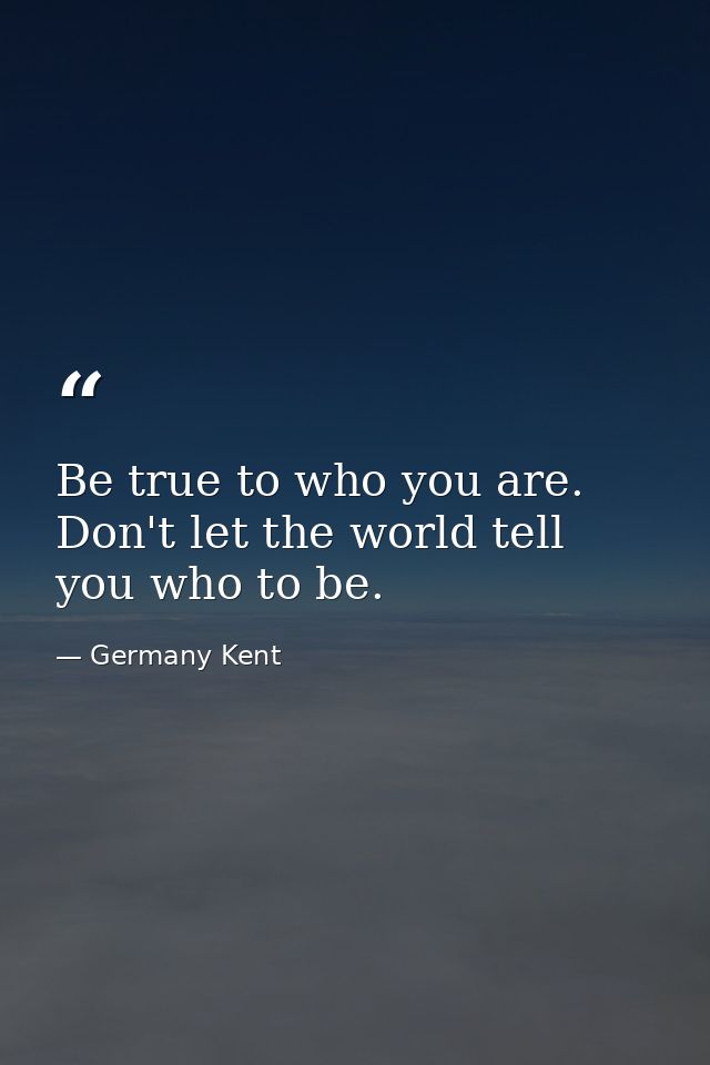 Be true to who you are. Don't let the world tell you who to be. — Germany Kent