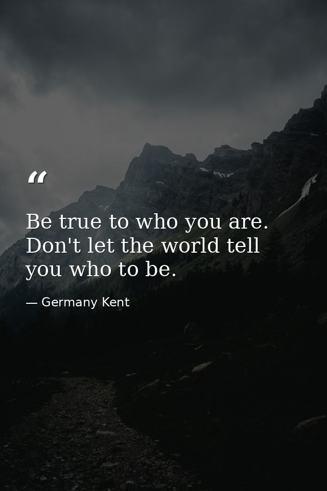 Be true to who you are. Don't let the world tell you who to be. — Germany Kent
