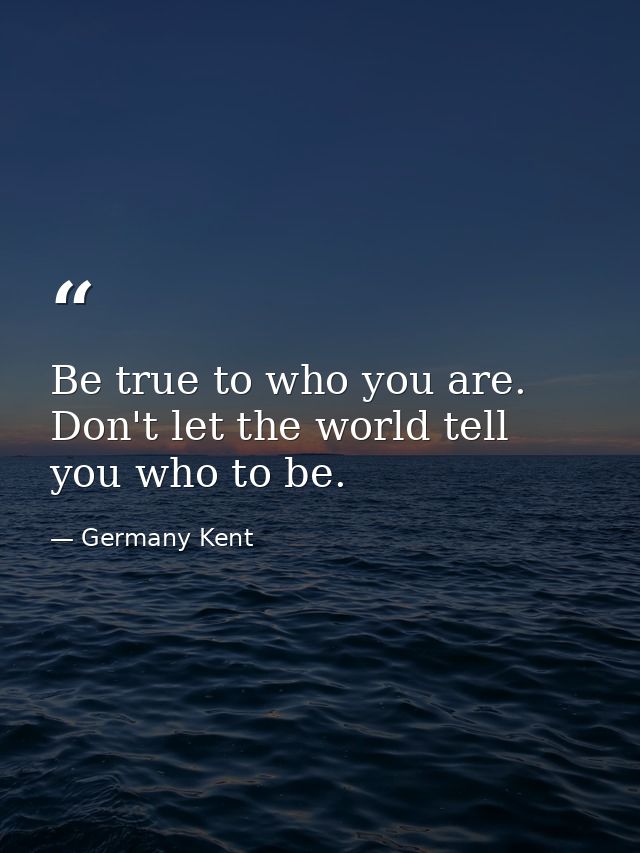Be true to who you are. Don't let the world tell you who to be. — Germany Kent