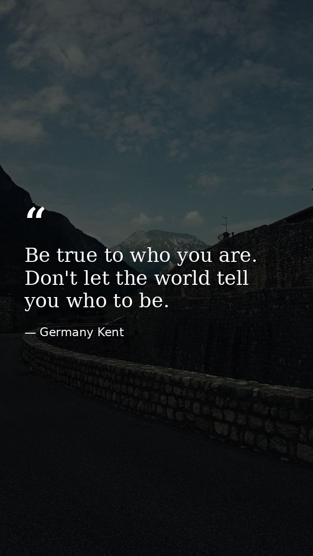Be true to who you are. Don't let the world tell you who to be. — Germany Kent
